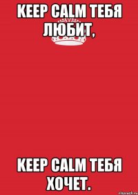 keep calm тебя любит, keep calm тебя хочет.