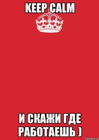 keep calm и скажи где работаешь )