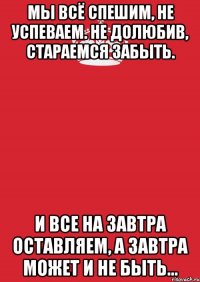 мы всё спешим, не успеваем. не долюбив, стараемся забыть. и все на завтра оставляем, а завтра может и не быть...