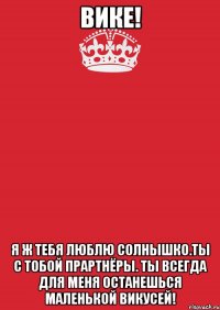 вике! я ж тебя люблю солнышко.ты с тобой прартнёры. ты всегда для меня останешься маленькой викусей!