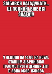 заїбався нагадувати... це повинні вже всі знати!!! у неділю на 14.00 на royal stadium зібрвнівка! граємо проти ценяви..епт )) явка обов*язкова