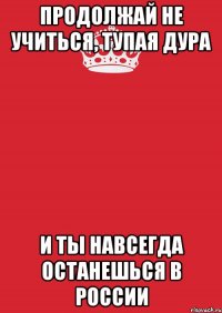 продолжай не учиться, тупая дура и ты навсегда останешься в россии