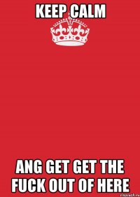 keep calm ang get get the fuck out of here