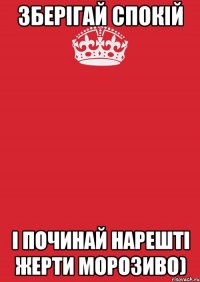 зберігай спокій і починай нарешті жерти морозиво)