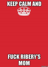 keep calm and fuck ribery's mom