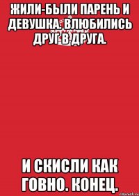 жили-были парень и девушка. влюбились друг в друга. и скисли как говно. конец.