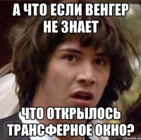 а что если венгер не знает что открылось трансферное окно?