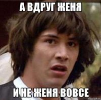 а вдруг женя и не женя вовсе