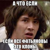 а что если если все фатьяновы это клоны