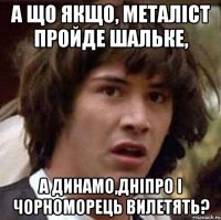 а що якщо, металіст пройде шальке, а динамо,дніпро і чорноморець вилетять?