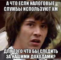 а что если налоговые службы используют хм для того что бы следить за нашими доходами?