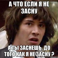 а что если я не засну а ты заснешь, до того как я не засну ?