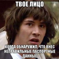 твое лицо когда обнаружил, что внес неправильные паспортные данные