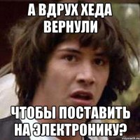 а вдрух хеда вернули чтобы поставить на электронику?