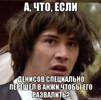 а, что, если денисов специально перешёл в анжи,чтобы его развалить?