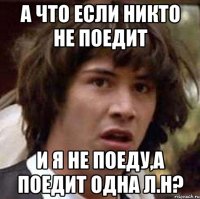 а что если никто не поедит и я не поеду,а поедит одна л.н?