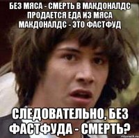 без мяса - смерть в макдоналдс продается еда из мяса макдоналдс - это фастфуд следовательно, без фастфуда - смерть?