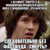 1. без мяса - смерть, 2. в макдоналдс продается еда из мяса, 3. макдоналдс - это фастфуд, следовательно, без фастфуда - смерть?