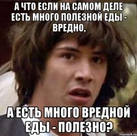 а что если на самом деле есть много полезной еды - вредно, а есть много вредной еды - полезно?