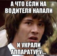 а что если на водителя напали и украли аппаратуру....