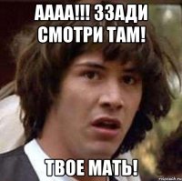 аааа!!! ззади смотри там! твое мать!