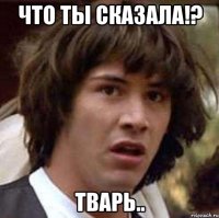 что ты сказала!? тварь..