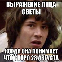 выражение лица светы когда она понимает что скоро 23 августа