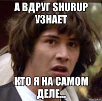 а вдруг shurup узнает кто я на самом деле...