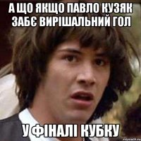 а що якщо павло кузяк забє вирішальний гол у фіналі кубку