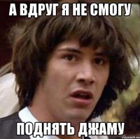 а вдруг я не смогу поднять джаму