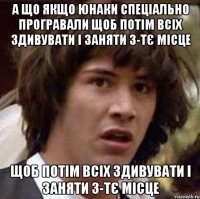 а що якщо юнаки спеціально програвали щоб потім всіх здивувати і заняти 3-тє місце щоб потім всіх здивувати і заняти 3-тє місце