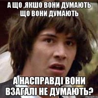 а що ,якшо вони думають що вони думають а насправді вони взагалі не думають?