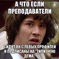 а что если преподаватели сидят вк с левых профилей и подписаны на "типичную дгма"