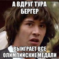 а вдруг тура бергер выиграет все олимпийские медали