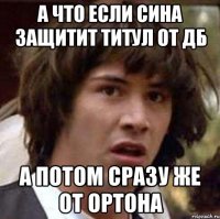 а что если сина защитит титул от дб а потом сразу же от ортона