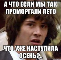 а что если мы так проморгали лето что уже наступила осень?..