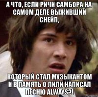 а что, если ричи самбора на самом деле выживший снейп, который стал музыкантом и в память о лили написал песню always?!