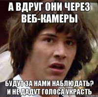 а вдруг они через веб-камеры будут за нами наблюдать? и не дадут голоса украсть