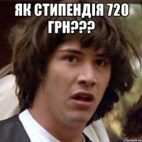 як стипендія 720 грн??? 