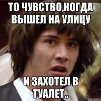 то чувство,когда вышел на улицу и захотел в туалет..