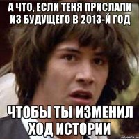 а что, если теня прислали из будущего в 2013-й год чтобы ты изменил ход истории