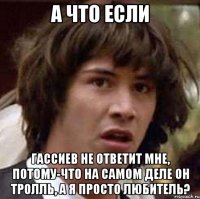 а что если гассиев не ответит мне, потому-что на самом деле он тролль, а я просто любитель?