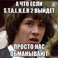 а что если s.t.a.l.k.e.r 2 выйдет просто нас обманывают