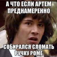 а что если артем преднамеренно собирался сломать ручку роме