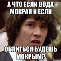 а что если вода мокрая и если облиться будешь мокрым?