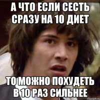 а что если сесть сразу на 10 диет то можно похудеть в 10 раз сильнее