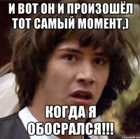 и вот он и произошёл тот самый момент,) когда я обосрался!!!