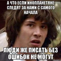 а что если инопланетяне следят за нами с самого начала люди же писать без ошибок не могут