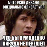 а что если динамо специально сливает упл что бы ярмоленко никуда не перешел