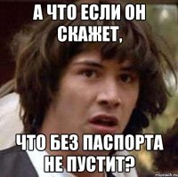 а что если он скажет, что без паспорта не пустит?